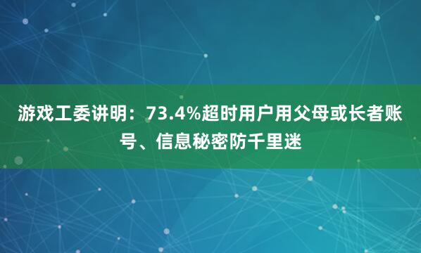 游戏工委讲明：73.4%超时用户用父母或长者账号、信息秘密防千里迷